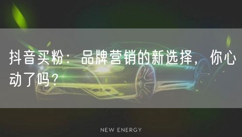 抖音买粉：品牌营销的新选择，你心动了吗？