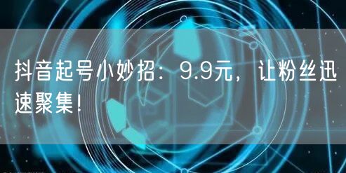 抖音起号小妙招：9.9元，让粉丝迅速聚集！