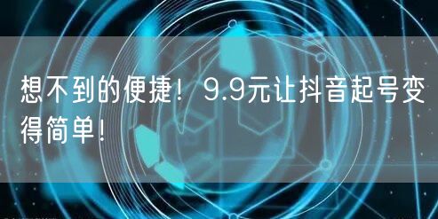 想不到的便捷！9.9元让抖音起号变得简单！