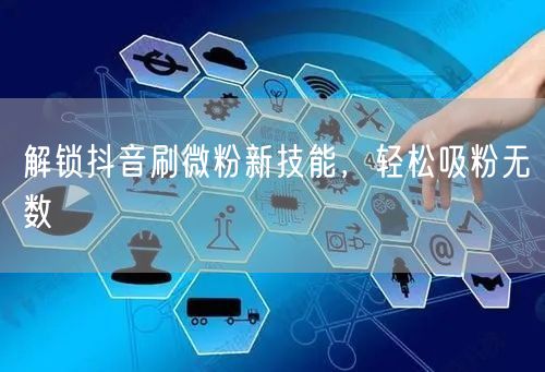 解锁抖音刷微粉新技能，轻松吸粉无数