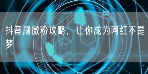抖音刷微粉攻略，让你成为网红不是梦
