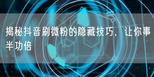揭秘抖音刷微粉的隐藏技巧，让你事半功倍