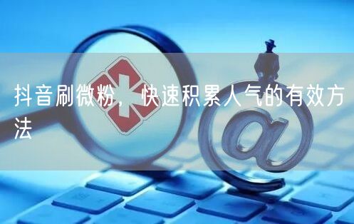 抖音刷微粉，快速积累人气的有效方法
