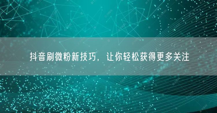 抖音刷微粉新技巧，让你轻松获得更多关注