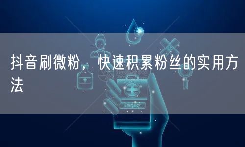 抖音刷微粉，快速积累粉丝的实用方法