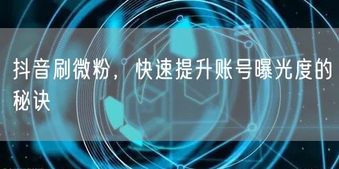 抖音刷微粉，快速提升账号曝光度的秘诀