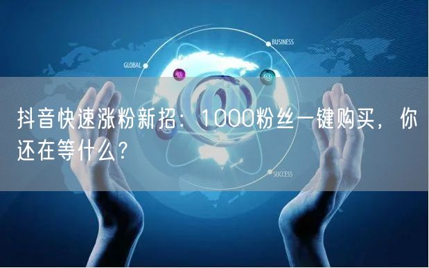 抖音快速涨粉新招：1000粉丝一键购买，你还在等什么？