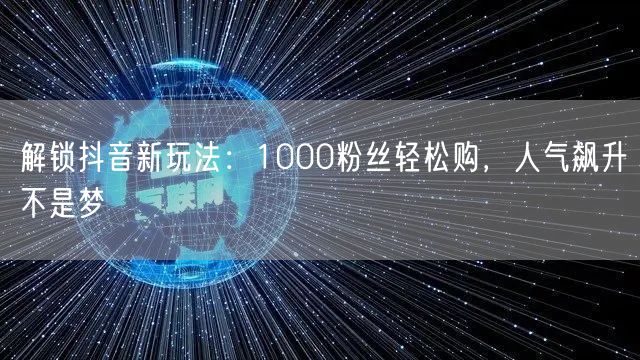解锁抖音新玩法：1000粉丝轻松购，人气飙升不是梦