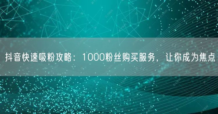 抖音快速吸粉攻略：1000粉丝购买服务，让你成为焦点