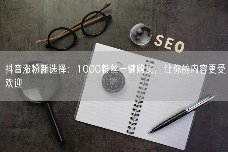 抖音涨粉新选择：1000粉丝一键购买，让你的内容更受欢迎