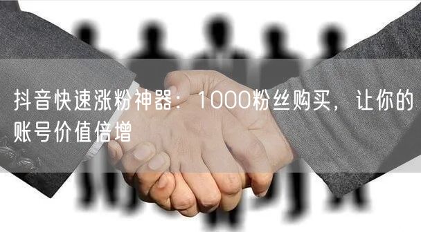 抖音快速涨粉神器：1000粉丝购买，让你的账号价值倍增