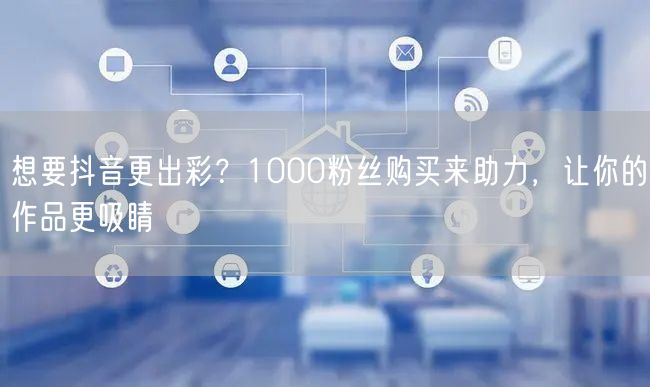 想要抖音更出彩？1000粉丝购买来助力，让你的作品更吸睛