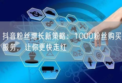 抖音粉丝增长新策略：1000粉丝购买服务，让你更快走红