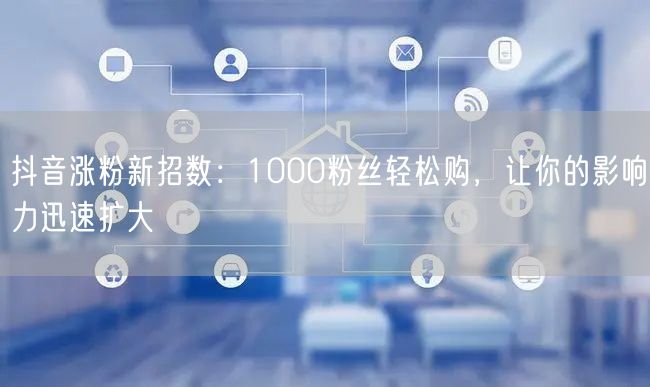 抖音涨粉新招数：1000粉丝轻松购，让你的影响力迅速扩大