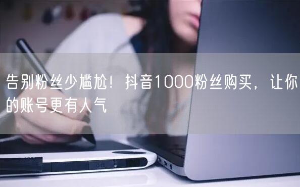 告别粉丝少尴尬！抖音1000粉丝购买，让你的账号更有人气