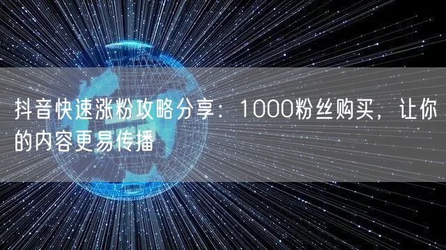 抖音快速涨粉攻略分享：1000粉丝购买，让你的内容更易传播