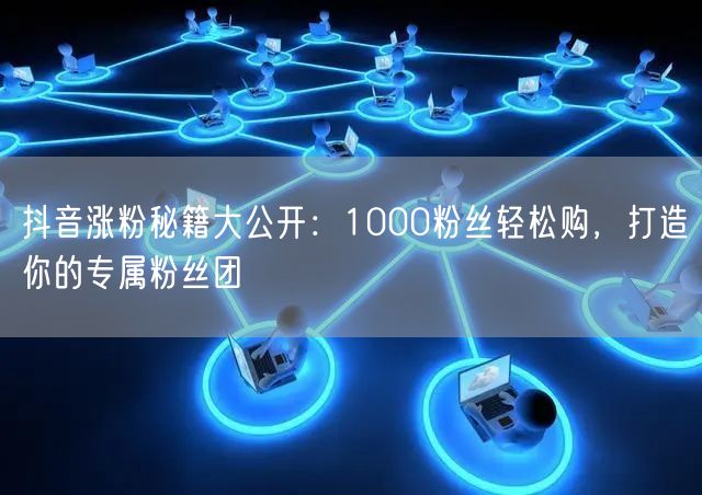 抖音涨粉秘籍大公开：1000粉丝轻松购，打造你的专属粉丝团
