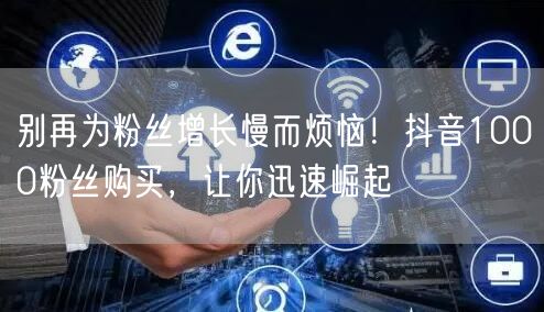 别再为粉丝增长慢而烦恼！抖音1000粉丝购买，让你迅速崛起