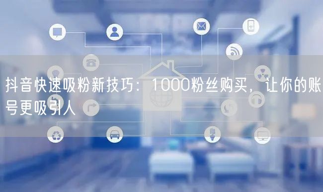 抖音快速吸粉新技巧：1000粉丝购买，让你的账号更吸引人