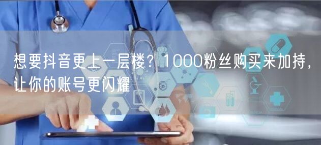 想要抖音更上一层楼？1000粉丝购买来加持，让你的账号更闪耀
