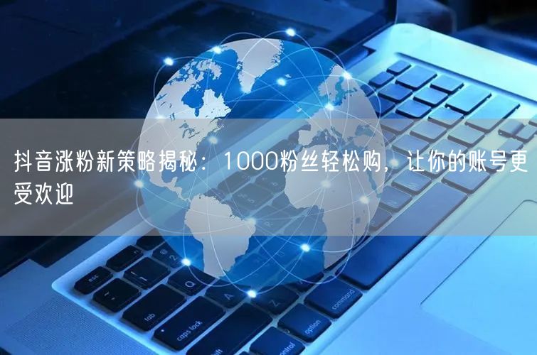 抖音涨粉新策略揭秘：1000粉丝轻松购，让你的账号更受欢迎