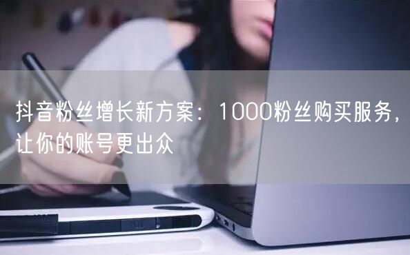 抖音粉丝增长新方案：1000粉丝购买服务，让你的账号更出众