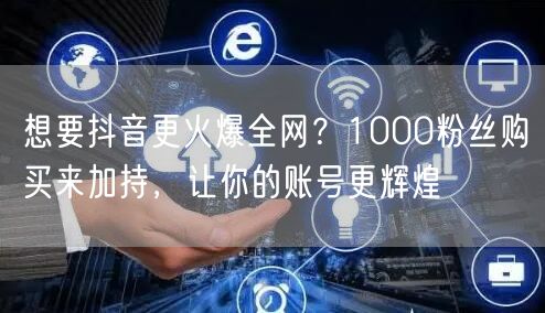 想要抖音更火爆全网？1000粉丝购买来加持，让你的账号更辉煌