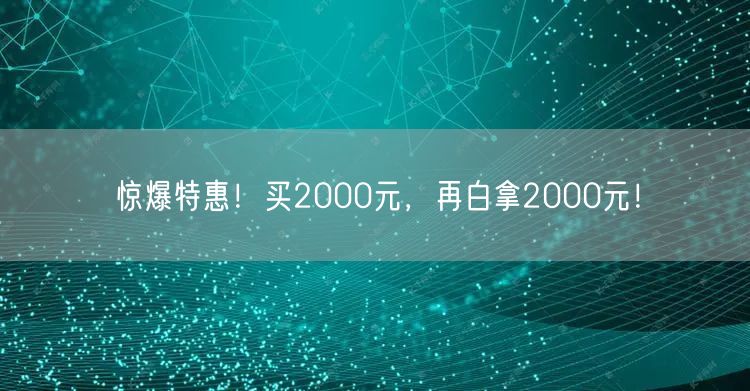 惊爆特惠！买2000元，再白拿2000元！