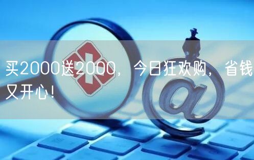 买2000送2000，今日狂欢购，省钱又开心！