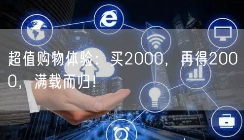 超值购物体验：买2000，再得2000，满载而归！