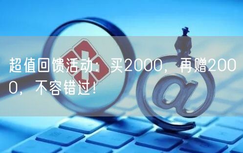 超值回馈活动：买2000，再赠2000，不容错过！