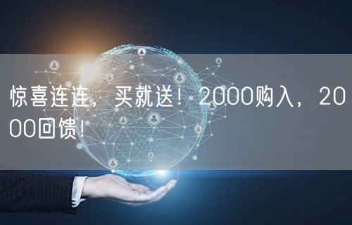 惊喜连连，买就送！2000购入，2000回馈！