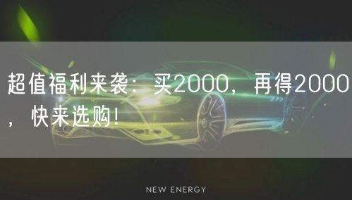 超值福利来袭：买2000，再得2000，快来选购！