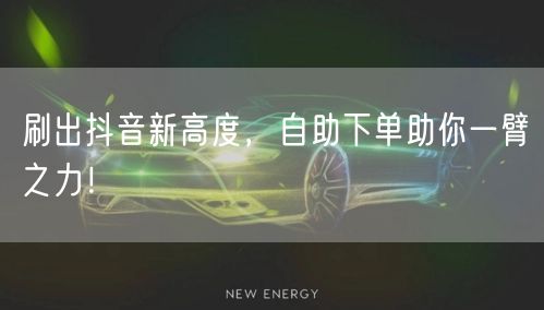 刷出抖音新高度，自助下单助你一臂之力！