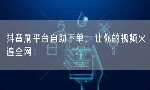 抖音刷平台自助下单，让你的视频火遍全网！