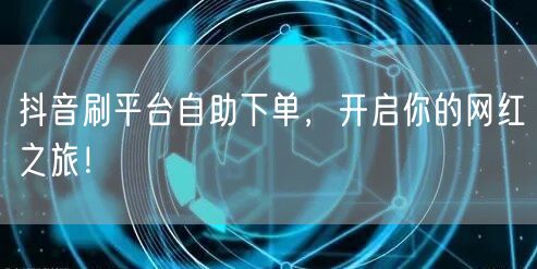 抖音刷平台自助下单,开启你的网红之旅!