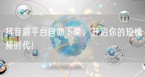 抖音刷平台自助下单，开启你的短视频时代！