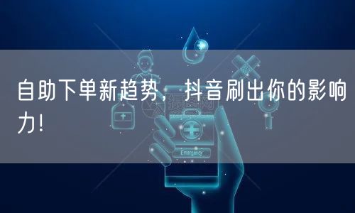 自助下单新趋势，抖音刷出你的影响力！