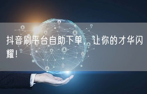 抖音刷平台自助下单，让你的才华闪耀！
