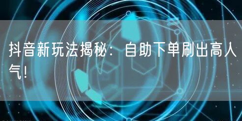 抖音新玩法揭秘：自助下单刷出高人气！