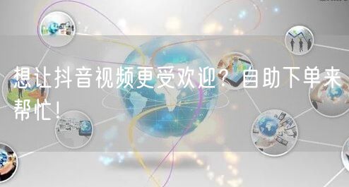 想让抖音视频更受欢迎？自助下单来帮忙！