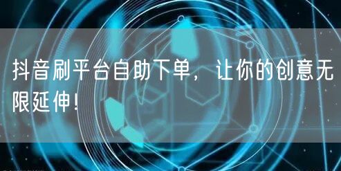 抖音刷平台自助下单，让你的创意无限延伸！