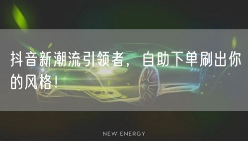 抖音新潮流引领者，自助下单刷出你的风格！