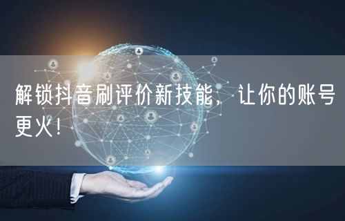 解锁抖音刷评价新技能，让你的账号更火！