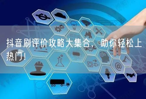抖音刷评价攻略大集合，助你轻松上热门！