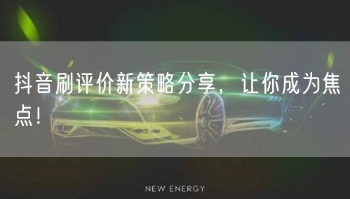 抖音刷评价新策略分享，让你成为焦点！