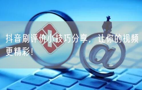 抖音刷评价小技巧分享，让你的视频更精彩！