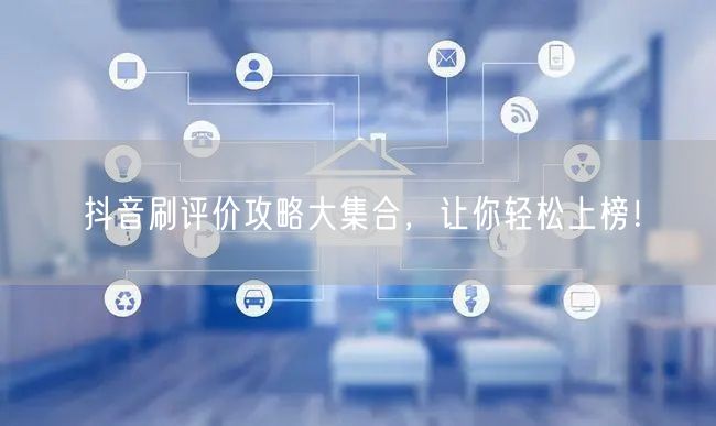 抖音刷评价攻略大集合，让你轻松上榜！