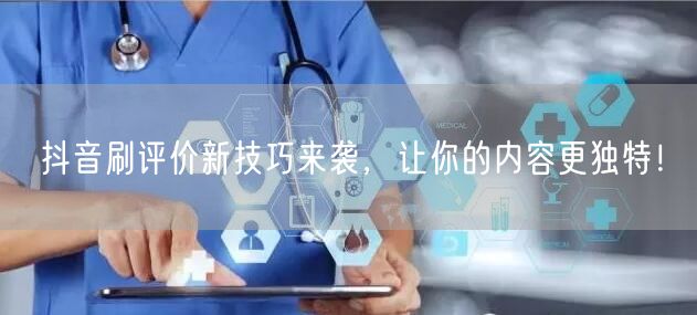 抖音刷评价新技巧来袭，让你的内容更独特！