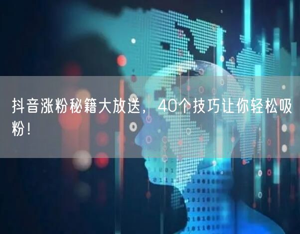 抖音涨粉秘籍大放送，40个技巧让你轻松吸粉！